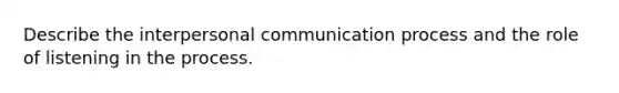 Describe the interpersonal communication process and the role of listening in the process.