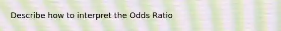 Describe how to interpret the Odds Ratio