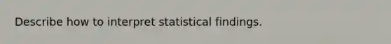 Describe how to interpret statistical findings.