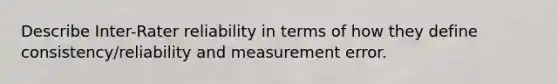 Describe Inter-Rater reliability in terms of how they define consistency/reliability and measurement error.