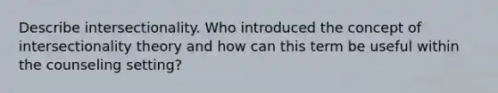 Describe intersectionality. Who introduced the concept of intersectionality theory and how can this term be useful within the counseling setting?