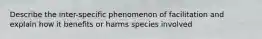 Describe the inter-specific phenomenon of facilitation and explain how it benefits or harms species involved