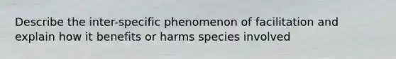 Describe the inter-specific phenomenon of facilitation and explain how it benefits or harms species involved