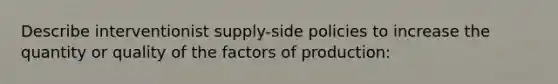 Describe interventionist supply-side policies to increase the quantity or quality of the factors of production: