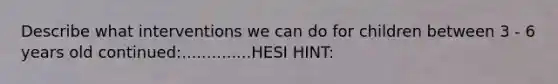 Describe what interventions we can do for children between 3 - 6 years old continued:..............HESI HINT: