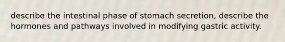 describe the intestinal phase of stomach secretion, describe the hormones and pathways involved in modifying gastric activity.