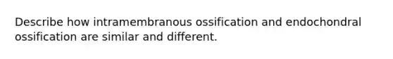 Describe how intramembranous ossification and endochondral ossification are similar and different.