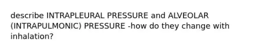 describe INTRAPLEURAL PRESSURE and ALVEOLAR (INTRAPULMONIC) PRESSURE -how do they change with inhalation?