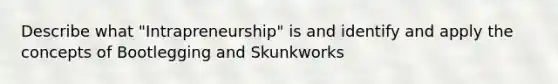 Describe what "Intrapreneurship" is and identify and apply the concepts of Bootlegging and Skunkworks