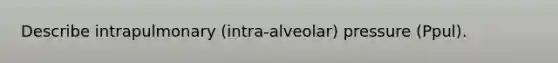 Describe intrapulmonary (intra-alveolar) pressure (Ppul).