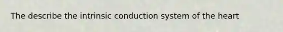 The describe the intrinsic conduction system of the heart