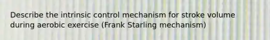 Describe the intrinsic control mechanism for stroke volume during aerobic exercise (Frank Starling mechanism)