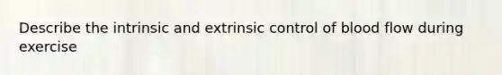 Describe the intrinsic and extrinsic control of blood flow during exercise