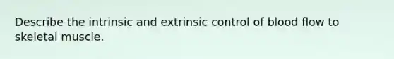 Describe the intrinsic and extrinsic control of blood flow to skeletal muscle.