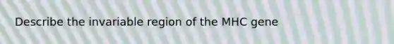 Describe the invariable region of the MHC gene