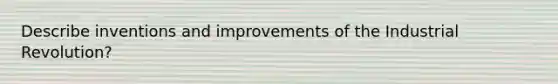 Describe inventions and improvements of the Industrial Revolution?