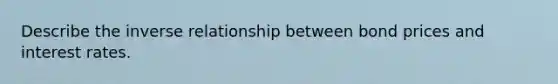 Describe the <a href='https://www.questionai.com/knowledge/kc6KNK1VxL-inverse-relation' class='anchor-knowledge'>inverse relation</a>ship between bond prices and interest rates.