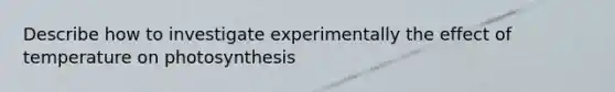 Describe how to investigate experimentally the effect of temperature on photosynthesis