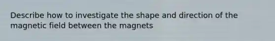 Describe how to investigate the shape and direction of the magnetic field between the magnets