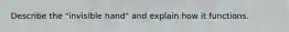 Describe the "invisible hand" and explain how it functions.