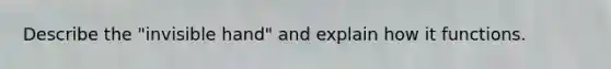 Describe the "invisible hand" and explain how it functions.