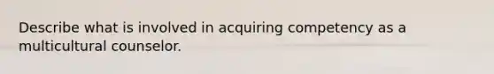 Describe what is involved in acquiring competency as a multicultural counselor.