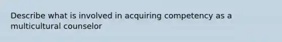 Describe what is involved in acquiring competency as a multicultural counselor