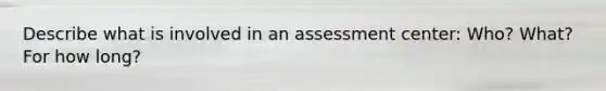 Describe what is involved in an assessment center: Who? What? For how long?