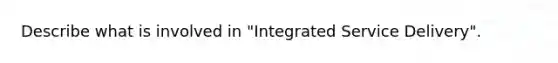 Describe what is involved in "Integrated Service Delivery".