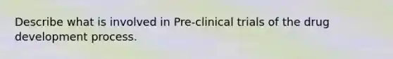 Describe what is involved in Pre-clinical trials of the drug development process.