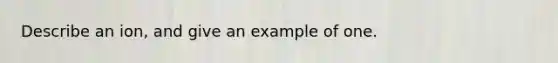 Describe an ion, and give an example of one.