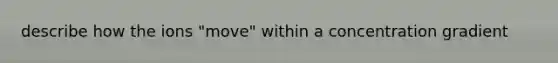 describe how the ions "move" within a concentration gradient