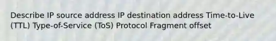 Describe IP source address IP destination address Time-to-Live (TTL) Type-of-Service (ToS) Protocol Fragment offset