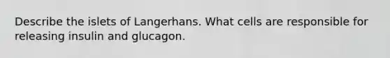 Describe the islets of Langerhans. What cells are responsible for releasing insulin and glucagon.