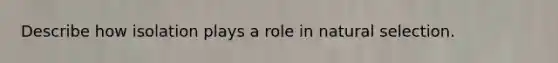 Describe how isolation plays a role in natural selection.