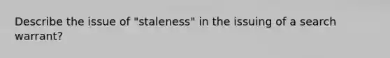 Describe the issue of "staleness" in the issuing of a search warrant?