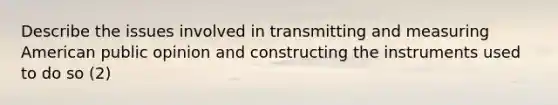 Describe the issues involved in transmitting and measuring American public opinion and constructing the instruments used to do so (2)