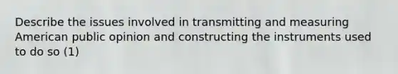 Describe the issues involved in transmitting and measuring American public opinion and constructing the instruments used to do so (1)