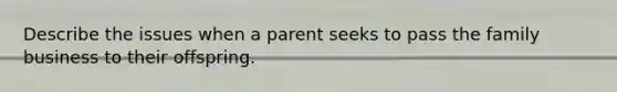 Describe the issues when a parent seeks to pass the family business to their offspring.