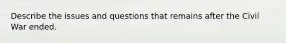 Describe the issues and questions that remains after the Civil War ended.