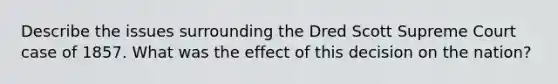 Describe the issues surrounding the Dred Scott Supreme Court case of 1857. What was the effect of this decision on the nation?
