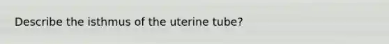 Describe the isthmus of the uterine tube?