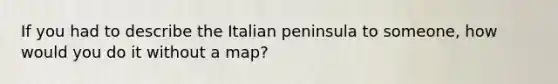 If you had to describe the Italian peninsula to someone, how would you do it without a map?