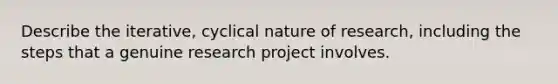 Describe the iterative, cyclical nature of research, including the steps that a genuine research project involves.