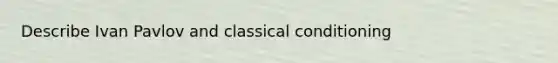 Describe Ivan Pavlov and classical conditioning