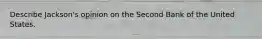 Describe Jackson's opinion on the Second Bank of the United States.