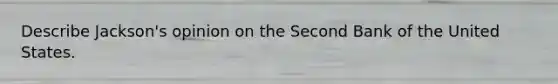 Describe Jackson's opinion on the Second Bank of the United States.