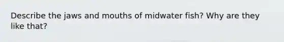 Describe the jaws and mouths of midwater fish? Why are they like that?