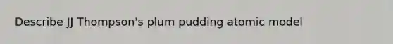 Describe JJ Thompson's plum pudding atomic model