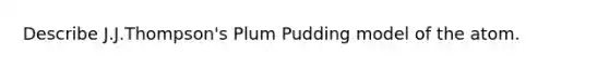 Describe J.J.Thompson's Plum Pudding model of the atom.